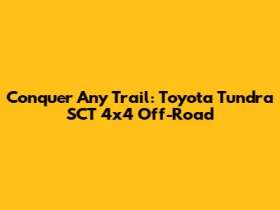 Conquer Any Trail: Toyota Tundra SCT 4x4 Off-Road