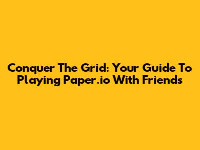 Conquer The Grid: Your Guide To Playing Paper.io With Friends