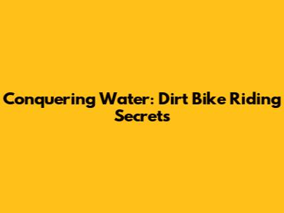 Conquering Water: Dirt Bike Riding Secrets