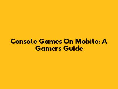 Console Games On Mobile: A Gamer's Guide