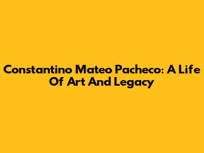 Constantino Mateo Pacheco: A Life Of Art And Legacy