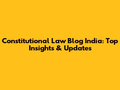 Constitutional Law Blog India: Top Insights & Updates
