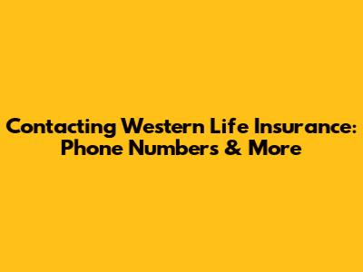 Contacting Western Life Insurance: Phone Numbers & More