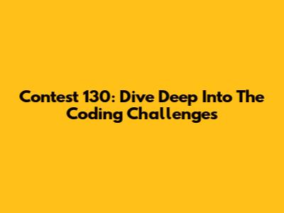Contest 130: Dive Deep Into The Coding Challenges
