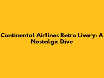 Continental Airlines Retro Livery: A Nostalgic Dive