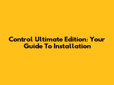 Control Ultimate Edition: Your Guide To Installation