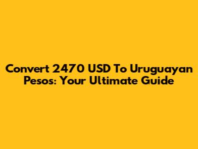 Convert 2470 USD To Uruguayan Pesos: Your Ultimate Guide