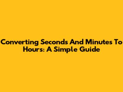 Converting Seconds And Minutes To Hours: A Simple Guide