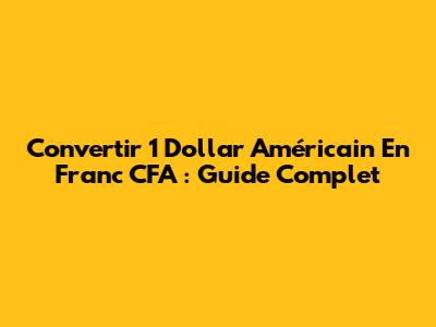 Convertir 1 Dollar Américain En Franc CFA : Guide Complet