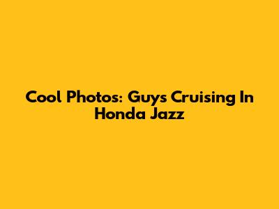 Cool Photos: Guys Cruising In Honda Jazz
