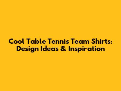 Cool Table Tennis Team Shirts: Design Ideas & Inspiration