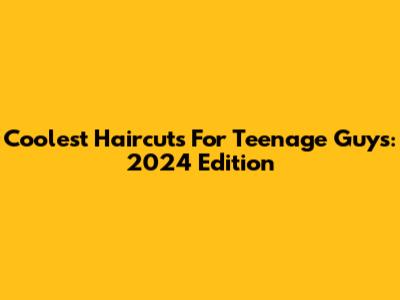 Coolest Haircuts For Teenage Guys: 2024 Edition