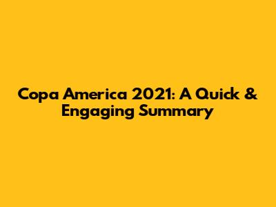 Copa America 2021: A Quick & Engaging Summary