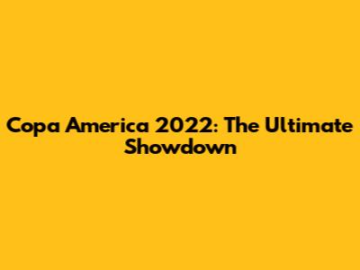Copa America 2022: The Ultimate Showdown