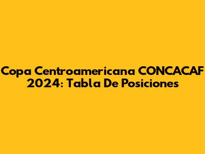 Copa Centroamericana CONCACAF 2024: Tabla De Posiciones