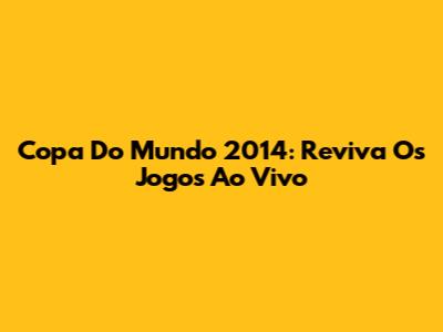 Copa Do Mundo 2014: Reviva Os Jogos Ao Vivo
