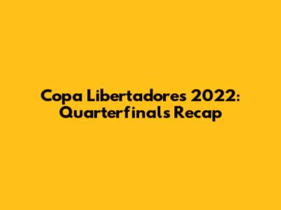 Copa Libertadores 2022: Quarterfinals Recap