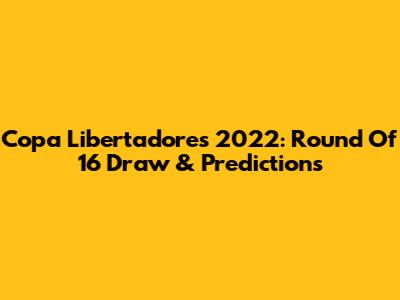Copa Libertadores 2022: Round Of 16 Draw & Predictions