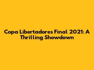 Copa Libertadores Final 2021: A Thrilling Showdown
