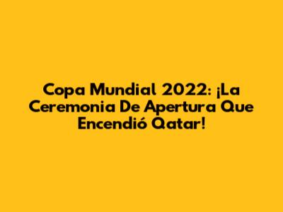 Copa Mundial 2022: ¡La Ceremonia De Apertura Que Encendió Qatar!