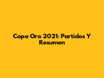 Copa Oro 2021: Partidos Y Resumen