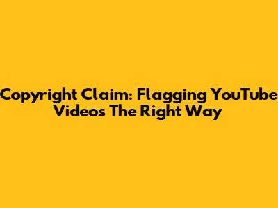 Copyright Claim: Flagging YouTube Videos The Right Way