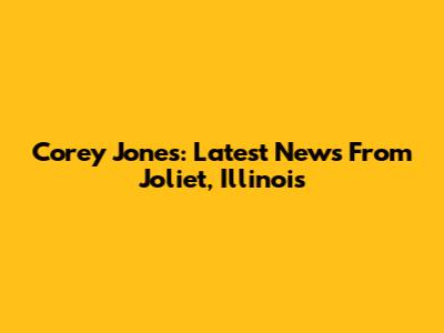 Corey Jones: Latest News From Joliet, Illinois
