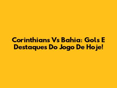 Corinthians Vs Bahia: Gols E Destaques Do Jogo De Hoje!
