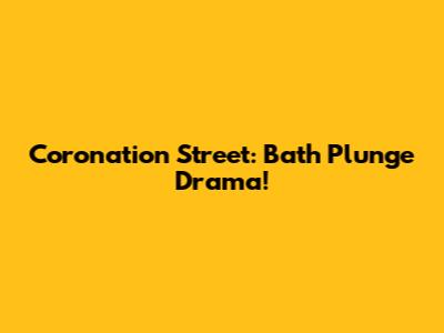 Coronation Street: Bath Plunge Drama!