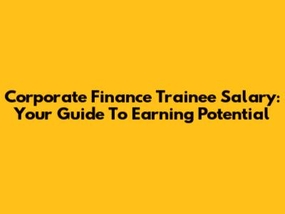 Corporate Finance Trainee Salary: Your Guide To Earning Potential