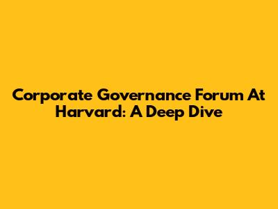 Corporate Governance Forum At Harvard: A Deep Dive