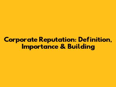 Corporate Reputation: Definition, Importance & Building