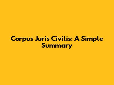 Corpus Juris Civilis: A Simple Summary