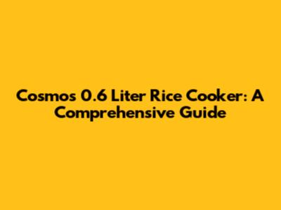 Cosmos 0.6 Liter Rice Cooker: A Comprehensive Guide