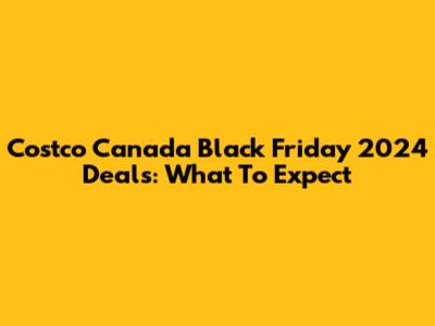 Costco Canada Black Friday 2024 Deals: What To Expect