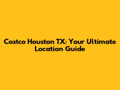 Costco Houston TX: Your Ultimate Location Guide