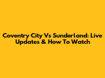 Coventry City Vs Sunderland: Live Updates & How To Watch