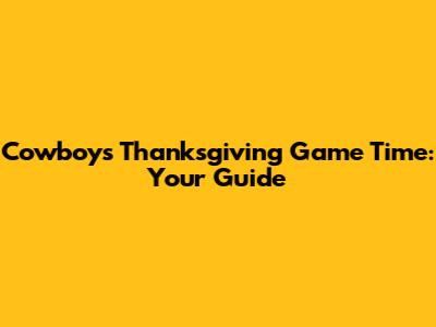 Cowboys Thanksgiving Game Time: Your Guide