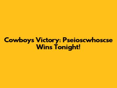 Cowboys Victory: Pseioscwhoscse Wins Tonight!