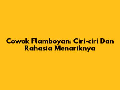 Cowok Flamboyan: Ciri-ciri Dan Rahasia Menariknya