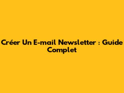 Créer Un E-mail Newsletter : Guide Complet