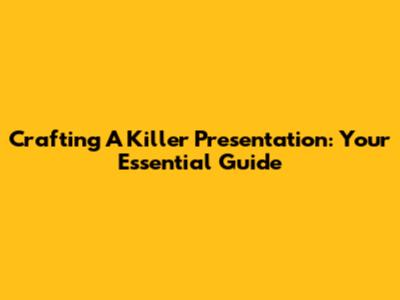 Crafting A Killer Presentation: Your Essential Guide