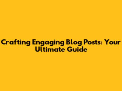 Crafting Engaging Blog Posts: Your Ultimate Guide