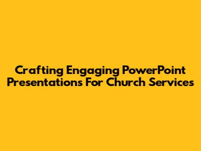 Crafting Engaging PowerPoint Presentations For Church Services