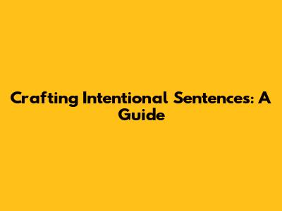 Crafting Intentional Sentences: A Guide