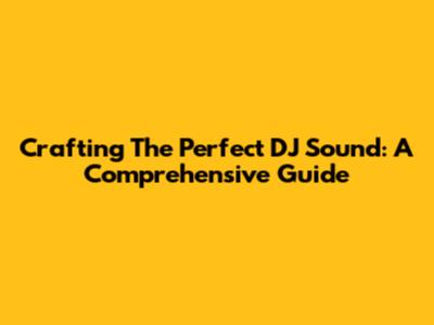 Crafting The Perfect DJ Sound: A Comprehensive Guide