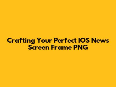 Crafting Your Perfect IOS News Screen Frame PNG