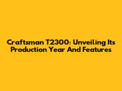 Craftsman T2300: Unveiling Its Production Year And Features