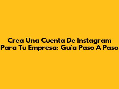 Crea Una Cuenta De Instagram Para Tu Empresa: Guía Paso A Paso