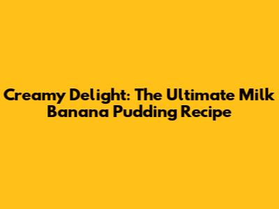 Creamy Delight: The Ultimate Milk Banana Pudding Recipe